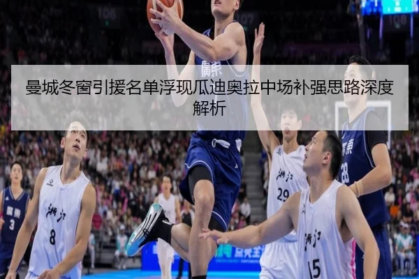 曼城冬窗引援名单浮现瓜迪奥拉中场补强思路深度解析