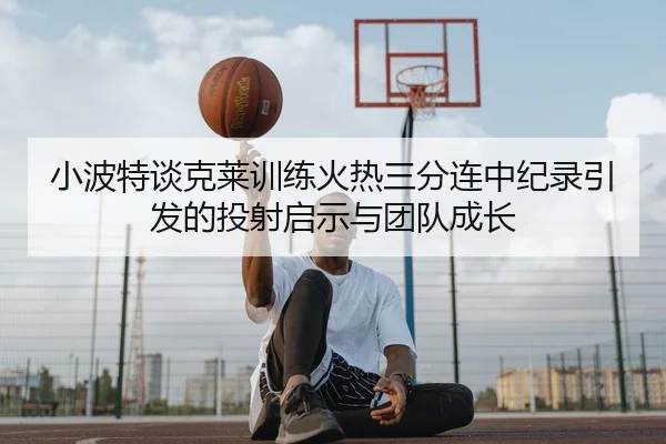 小波特谈克莱训练火热三分连中纪录引发的投射启示与团队成长