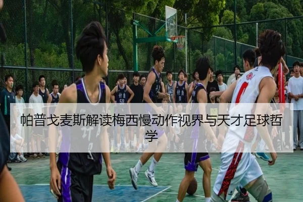 帕普戈麦斯解读梅西慢动作视界与天才足球哲学